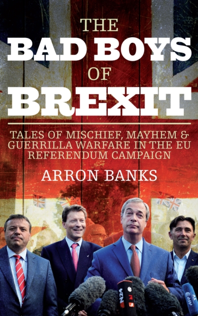 The Bad Boys of Brexit : Tales of Mischief, Mayhem & Guerrilla Warfare in the EU Referendum Campaign, Hardback Book