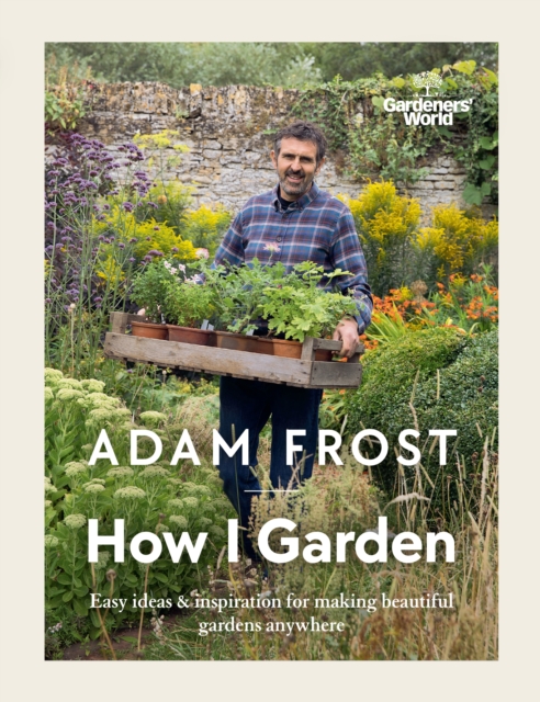 Gardener’s World: How I Garden : Easy ideas & inspiration for making beautiful gardens anywhere, Hardback Book