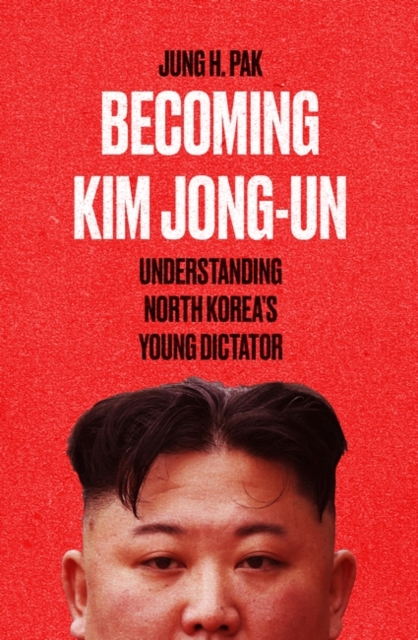 Becoming Kim Jong Un : Understanding North Korea’s Young Dictator, Hardback Book