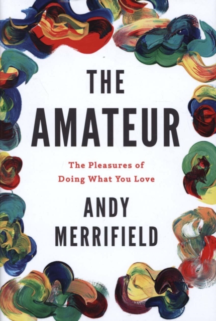 The Amateur : The Pleasures of Doing What You Love, Hardback Book