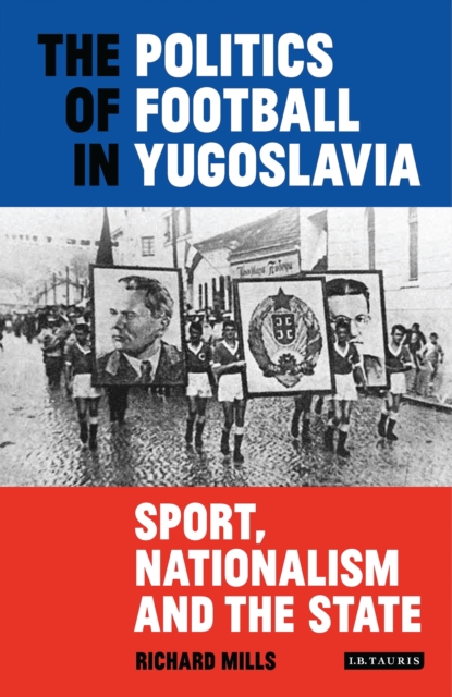 The Politics of Football in Yugoslavia : Sport, Nationalism and the State, EPUB eBook