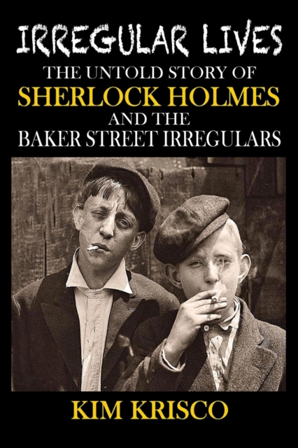 Irregular Lives : The Untold Story of Sherlock Holmes and the Baker Street Irregulars, PDF eBook