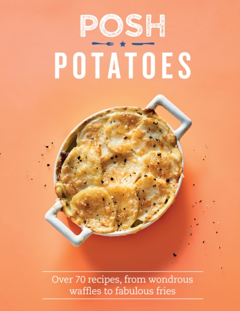 Posh Potatoes : Over 70 Recipes, From Wondrous Waffles to Fabulous Fries, EPUB eBook