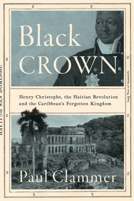 Black Crown : Henry Christophe, the Haitian Revolution and the Caribbean's Forgotten Kingdom, EPUB eBook