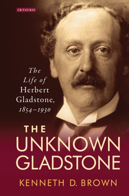 The Unknown Gladstone : The Life of Herbert Gladstone, 1854-1930, Hardback Book