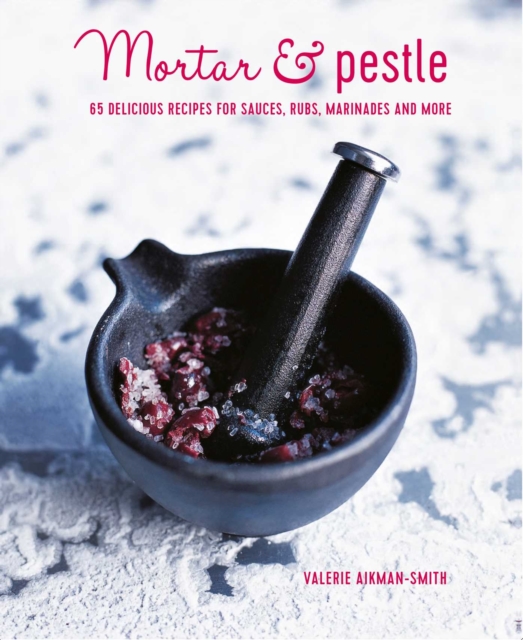 Mortar & Pestle : 65 Delicious Recipes for Sauces, Rubs, Marinades and More, Hardback Book
