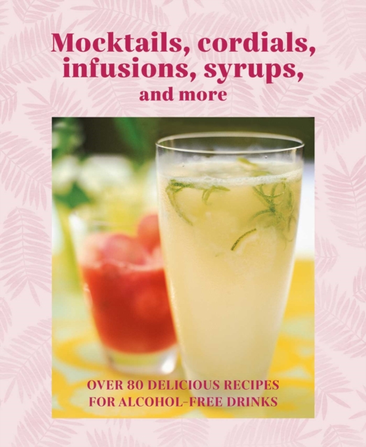 Mocktails, Cordials, Syrups, Infusions and more : Over 80 Delicious Recipes for Alcohol-Free Drinks, Hardback Book