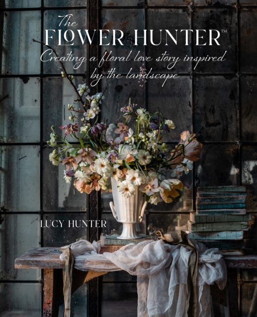 The Flower Hunter: Creating a Floral Love Story Inspired by the Landscape, Hardback Book