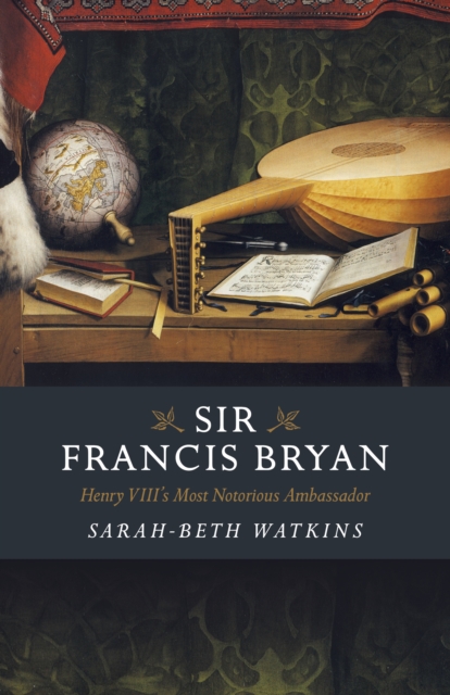 Sir Francis Bryan : Henry VIII's Most Notorious Ambassador, Paperback / softback Book