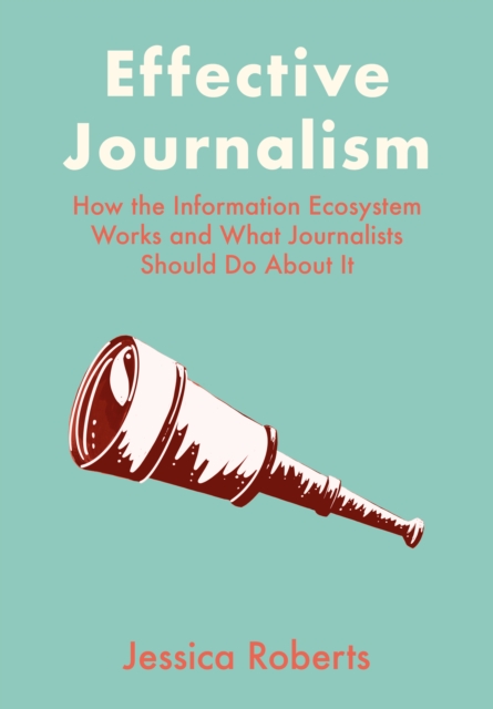 Effective Journalism : How the Information Ecosystem Works and What Journalists Should Do About It, EPUB eBook