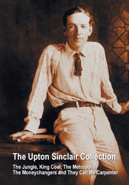 The Upton Sinclair Collection, including (complete and unabridged) The Jungle, King Coal, The Metropolis, The Moneychangers and They Call Me Carpenter, Paperback / softback Book