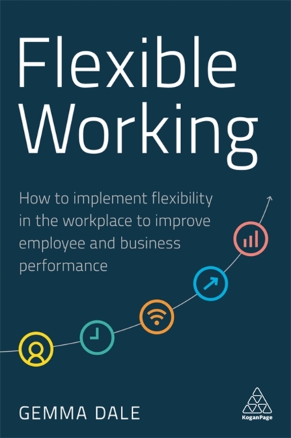 Flexible Working : How to Implement Flexibility in the Workplace to Improve Employee and Business Performance, Paperback / softback Book