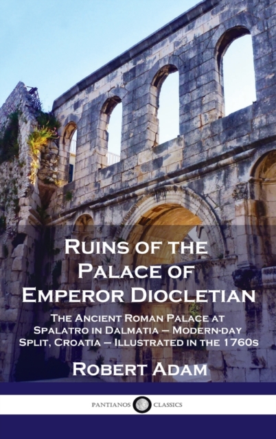 Ruins of the Palace of Emperor Diocletian : The Ancient Roman Palace at Spalatro in Dalmatia - Modern-day Split, Croatia - Illustrated in the 1760s, Hardback Book