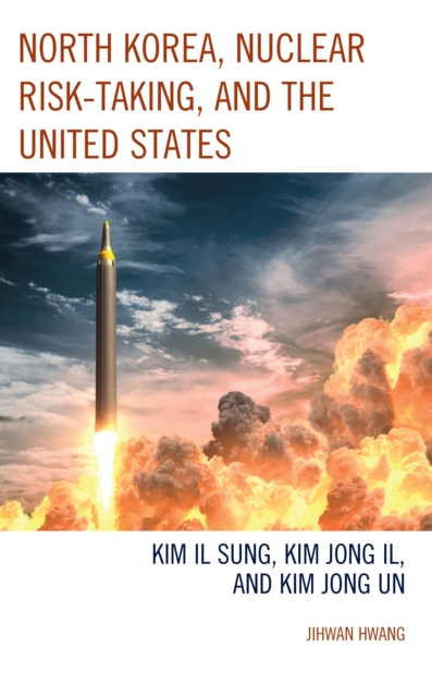 North Korea, Nuclear Risk-Taking, and the United States : Kim Il Sung, Kim Jong Il, and Kim Jong Un, Hardback Book