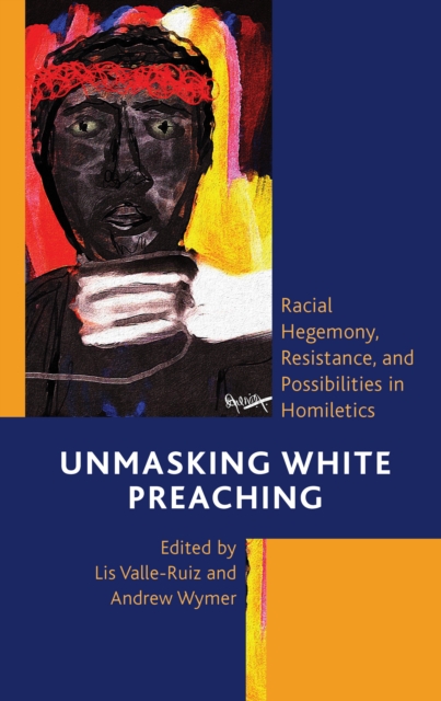 Unmasking White Preaching : Racial Hegemony, Resistance, and Possibilities in Homiletics, Paperback / softback Book