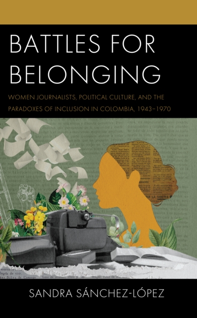 Battles for Belonging : Women Journalists, Political Culture, and the Paradoxes of Inclusion in Colombia, 1943-1970, Hardback Book