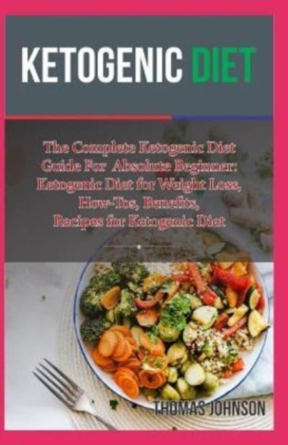 Ketogenic Diet : The Complete Ketogenic Diet Guide For Absolute Beginner: Ketogenic Diet for Weight Loss, How-Tos, Benefits, Recipes for Ketogenic Diet, Paperback / softback Book