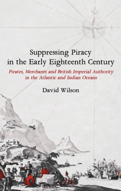 Suppressing Piracy in the Early Eighteenth Century : Pirates, Merchants and British Imperial Authority in the Atlantic and Indian Oceans, PDF eBook