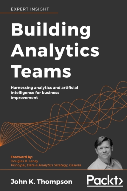 Building Analytics Teams : Harnessing analytics and artificial intelligence for business improvement, Paperback / softback Book