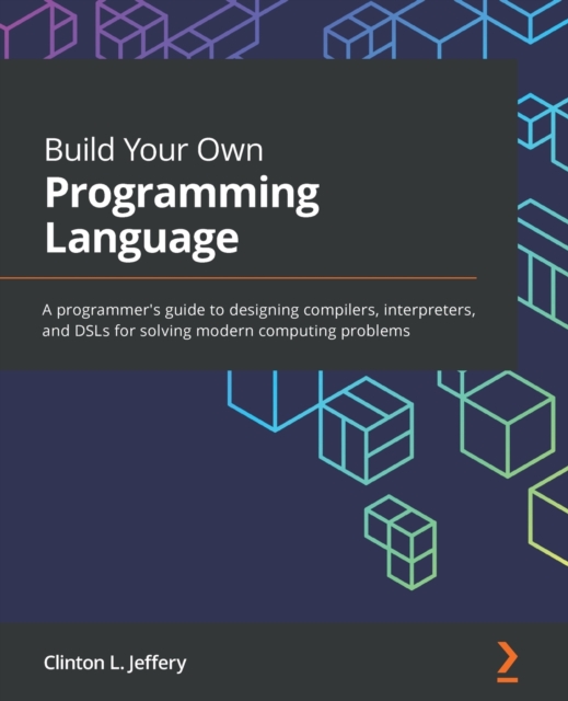 Build Your Own Programming Language : A programmer's guide to designing compilers, interpreters, and DSLs for solving modern computing problems, Paperback / softback Book