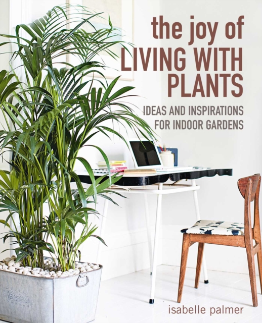 The Joy of Living with Plants : Ideas and Inspirations for Indoor Gardens, Hardback Book