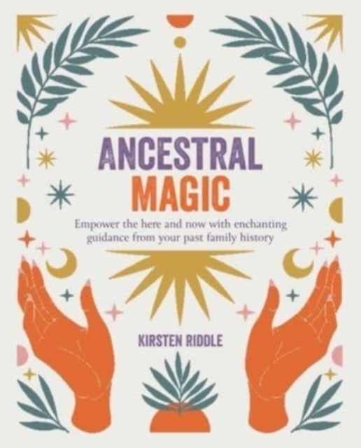 Ancestral Magic : Empower the Here and Now with Enchanting Guidance from Your Past Family History, Paperback / softback Book