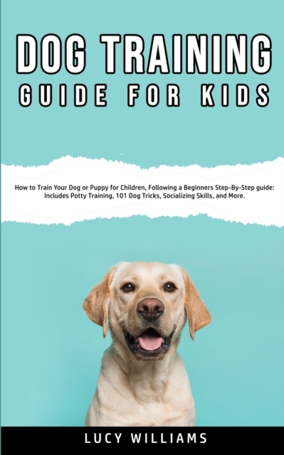 Dog Training Guide for Kids : How to Train Your Dog or Puppy for Children, Following a Beginners Step-By-Step guide: Includes Potty Training, 101 Dog Tricks, Socializing Skills, and More., Paperback / softback Book