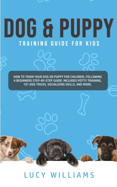 Dog & Puppy Training Guide for Kids : How to Train Your Dog or Puppy for Children, Following a Beginners Step-By-Step guide: Includes Potty Training, 101 Dog Tricks, Socializing Skills, and More., Paperback / softback Book