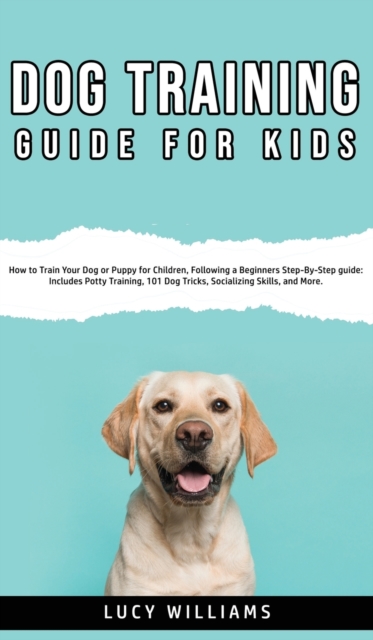 Dog Training Guide for Kids : How to Train Your Dog or Puppy for Children, Following a Beginners Step-By-Step guide: Includes Potty Training, 101 Dog Tricks, Socializing Skills, and More., Hardback Book