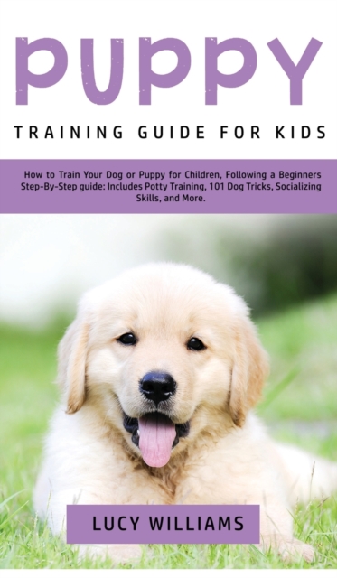 Puppy Training Guide for Kids : How to Train Your Dog or Puppy for Children, Following a Beginners Step-By-Step Guide: Includes Potty Training, 101 Dog Tricks, Socializing Skills, and More, Hardback Book