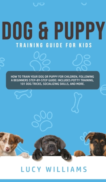 Dog & Puppy Training Guide for Kids : How to Train Your Dog or Puppy for Children, Following a Beginners Step-By-Step guide: Includes Potty Training, 101 Dog Tricks, Socializing Skills, and More., Hardback Book