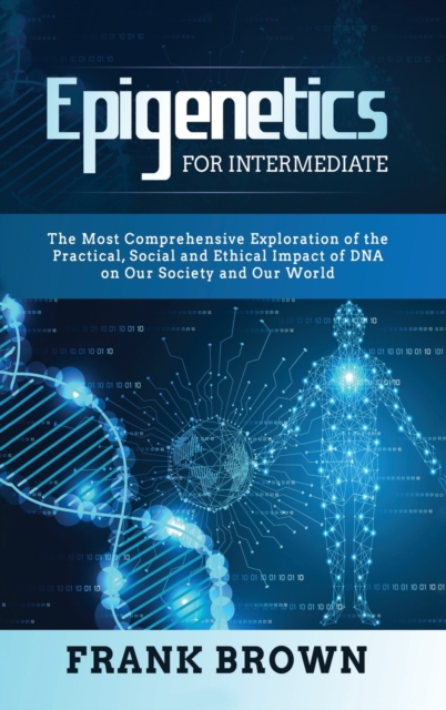 Epigenetics for Intermediate : The Most Comprehensive Exploration of the Practical, Social and Ethical Impact of DNA on Our Society and Our World, Hardback Book
