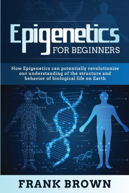 Epigenetics for Beginners : How Epigenetics can potentially revolutionize our understanding of the structure and behavior of biological life on Earth, Paperback / softback Book