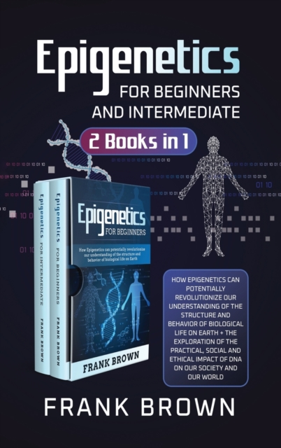 Epigenetics for Beginners and Intermediate (2 Books in 1) : How Epigenetics can potentially revolutionize our understanding of the structure and behavior of biological life on Earth + Exploration DNA, Hardback Book