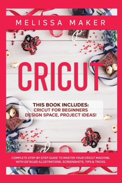 Cricut : This Book Includes: Cricut For Beginners, Design Space & Project Ideas! A Complete Guide to Master your Cricut Machine. With Detailed Illustrations, Screenshots, Tips & Tricks, Paperback / softback Book