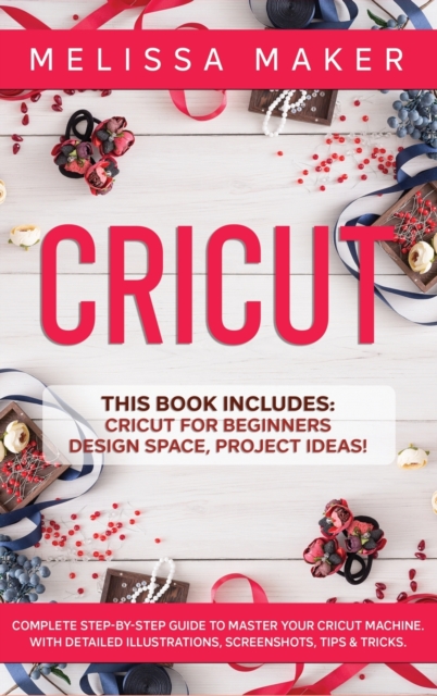 Cricut : This Book Includes: Cricut For Beginners, Design Space & Project Ideas! A Complete Guide to Master your Cricut Machine. With Detailed Illustrations, Screenshots, Tips & Tricks, Hardback Book