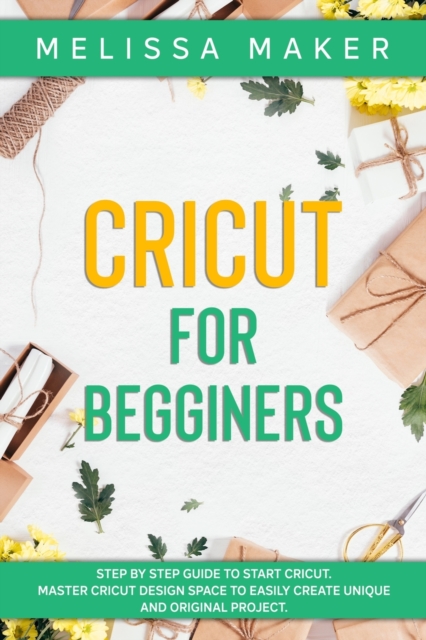 Cricut for Beginners : Step By Step Guide To Start Cricut. Master Cricut Design Space to Easily Create Unique and Original Project, Paperback / softback Book