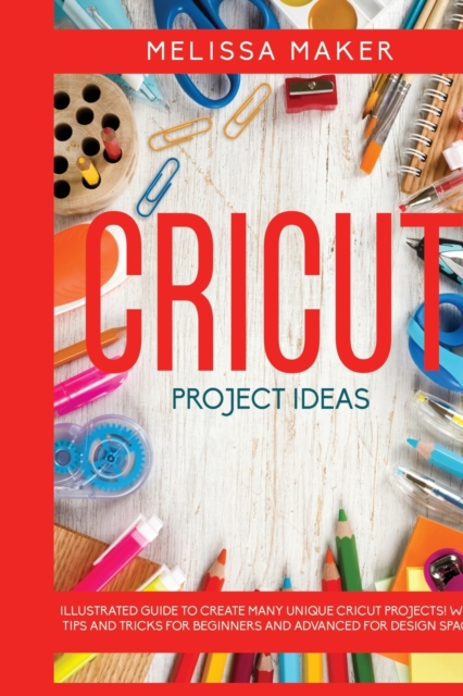 Cricut Project Ideas : Illustrated Guide To Create Many Unique Cricut Projects! With Tips and Tricks for Beginners and Advanced for Design Space, Paperback / softback Book