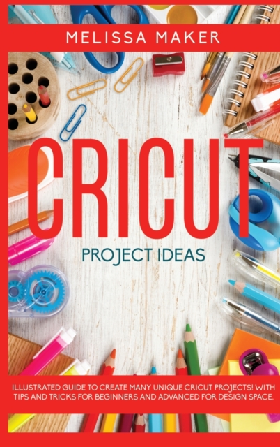 Cricut Project Ideas : Illustrated Guide To Create Many Unique Cricut Projects! With Tips and Tricks for Beginners and Advanced for Design Space, Hardback Book