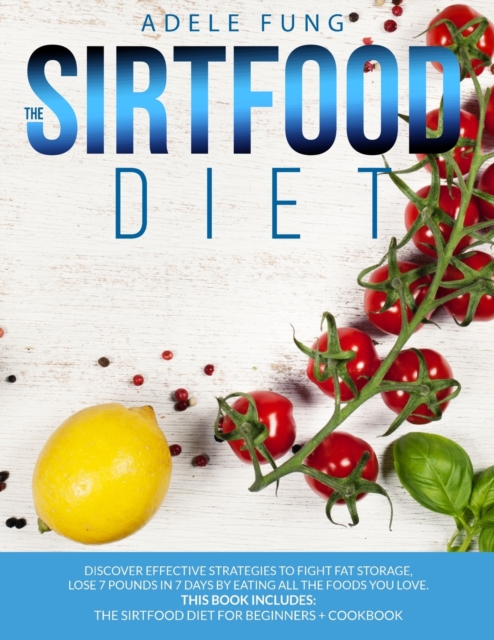 The Sirtfood Diet : Discover Effective Strategies to Fight Fat Storage, Lose 7 Pounds in 7 Days by Eating all The Foods You Love. This Book Includes: The Sirtfood Diet for Beginners + Cookbook., Paperback / softback Book