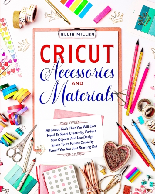 Cricut Accessories & Materials : All Cricut Tools That You Will Ever Need To Spark Creativity, Perfect Your Objects And Use Design Space To Its Fullest Capacity Even If You Are Just Starting Out, Paperback / softback Book