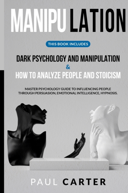 Manipulation : Dark Psychology and Manipulation & How to Analyze People and Stoicism. Master Psychology Guide to Influencing People through Persuasion, Emotional Intelligence, Hypnosis, Paperback / softback Book