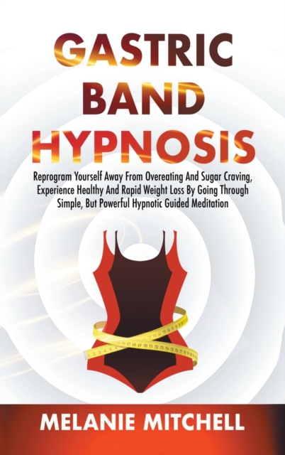 Gastric Band Hypnosis : Reprogram Yourself Away From Overeating And Sugar Craving, Experience Healthy And Rapid Weight Loss By Going Through Simple, But Powerful Hypnotic Guided Meditation, Hardback Book