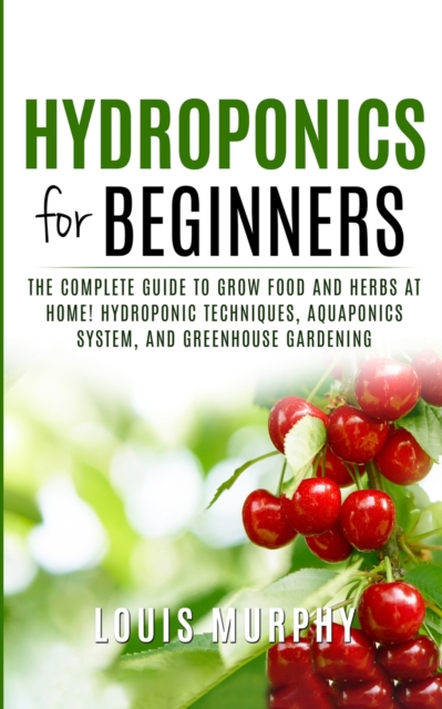 Hydroponics for Beginners : The complete guide to grow food and herbs at home! ( Hydroponic Techniques, Aquaponics System, and Greenhouse Gardening ), Paperback / softback Book