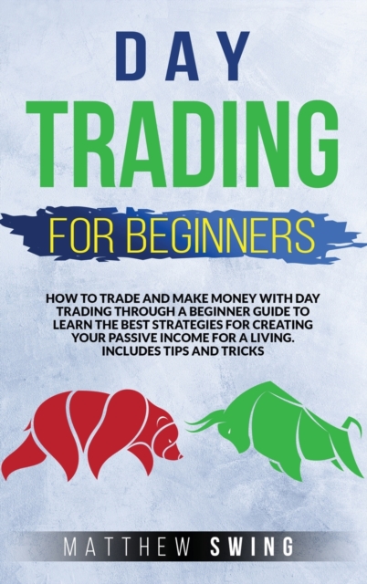 Day Trading for Beginners : How to Trade and Make Money with Day Strategy Through a Beginner Guide to Learn the Best Strategies for Creating Your Passive Income for a Living. Includes Tips and Tricks, Hardback Book