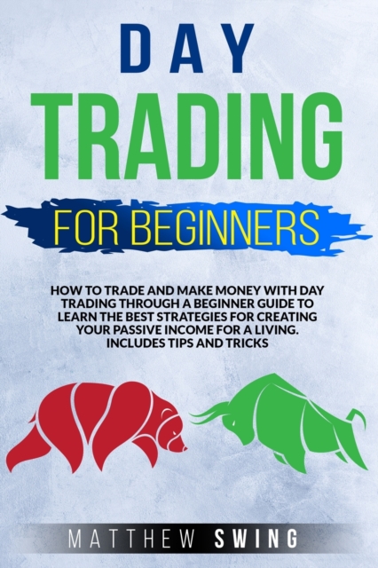Day Trading for Beginners : How to Trade and Make Money with Day Trading Through a Beginner Guide to Learn the Best Strategies for Creating Your Passive Income for a Living. Includes Tips and Tricks, Paperback / softback Book