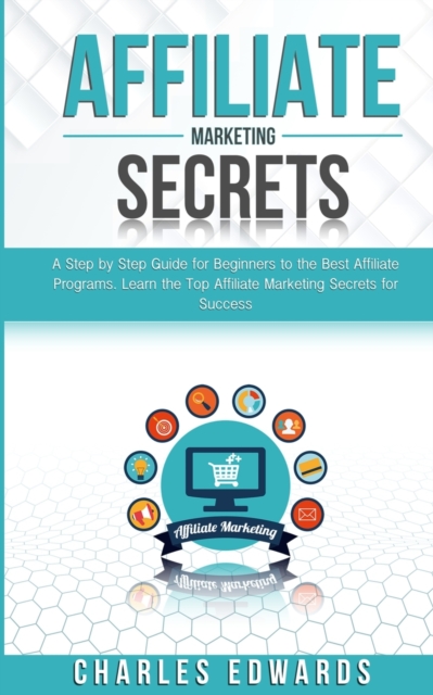 Affiliate Marketing Secrets : A Step by Step Guide for Beginners to the Best Affiliate Programs. Learn the Top Affiliate Marketing Secrets for Success., Paperback / softback Book