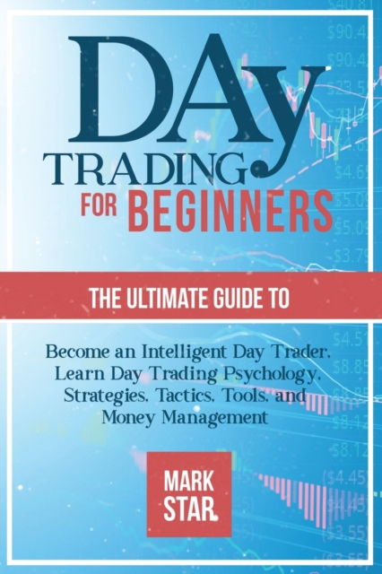 Day Trading for Beginners : The Ultimate Guide to Become an Intelligent Day Trader, Learn Day Trading Psychology, Strategies, Tactics, Tools, and Money Management, Paperback / softback Book