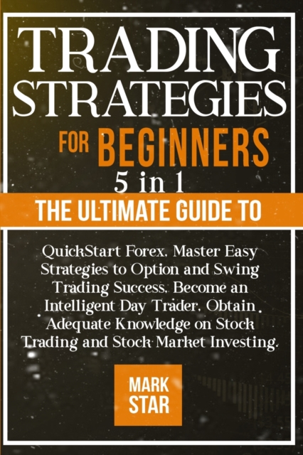 Trading Strategies for Beginners : 5 BOOKS IN 1 The Ultimate Guide to QuickStart Forex, Master Easy Strategies to Option and Swing Trading Success, Become an Intelligent Day Trader, Obtain Adequate Kn, Paperback / softback Book