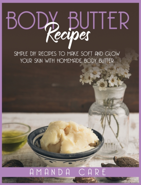 Body Butter Recipes : Simple DIY Recipes To Make Glow And Soft Your Skin With Homemade Body Butter, Hardback Book